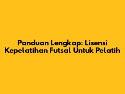 Panduan Lengkap: Lisensi Kepelatihan Futsal Untuk Pelatih