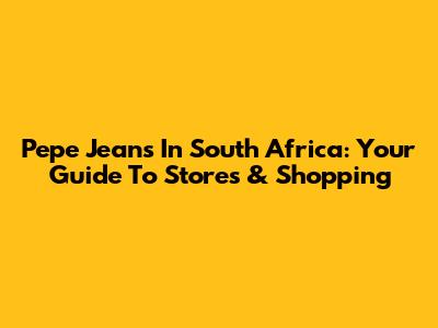 Pepe Jeans In South Africa: Your Guide To Stores & Shopping