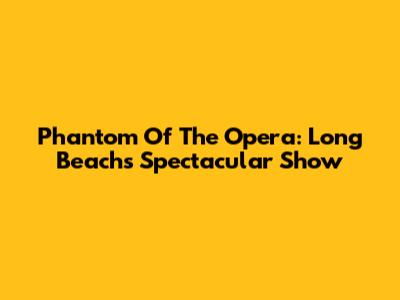 Phantom Of The Opera: Long Beach's Spectacular Show