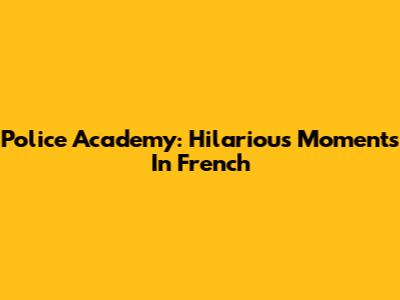 Police Academy: Hilarious Moments In French