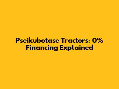 Pseikubotase Tractors: 0% Financing Explained