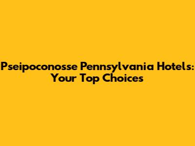 Pseipoconosse Pennsylvania Hotels: Your Top Choices