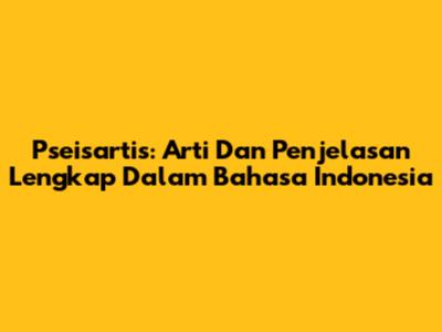 Pseisartis: Arti Dan Penjelasan Lengkap Dalam Bahasa Indonesia