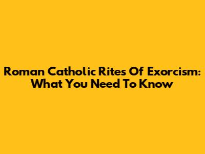 Roman Catholic Rites Of Exorcism: What You Need To Know