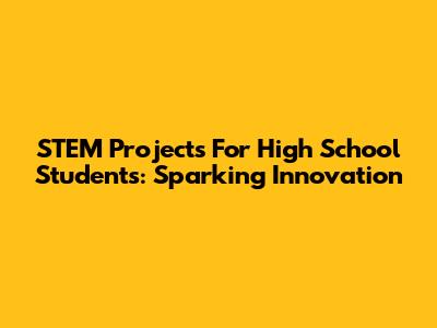 STEM Projects For High School Students: Sparking Innovation