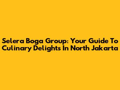 Selera Boga Group: Your Guide To Culinary Delights In North Jakarta