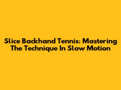 Slice Backhand Tennis: Mastering The Technique In Slow Motion