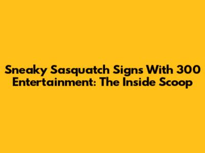 Sneaky Sasquatch Signs With 300 Entertainment: The Inside Scoop
