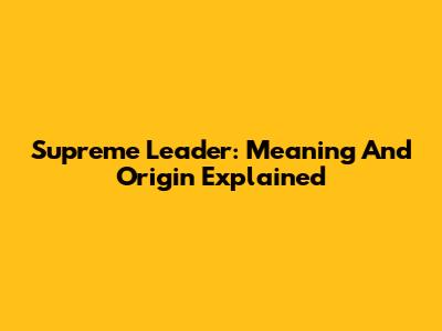 Supreme Leader: Meaning And Origin Explained