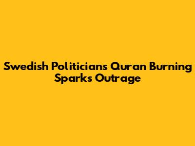 Swedish Politician's Quran Burning Sparks Outrage