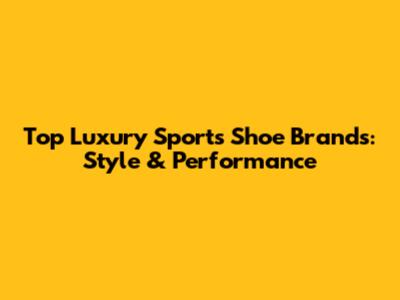 Top Luxury Sports Shoe Brands: Style & Performance