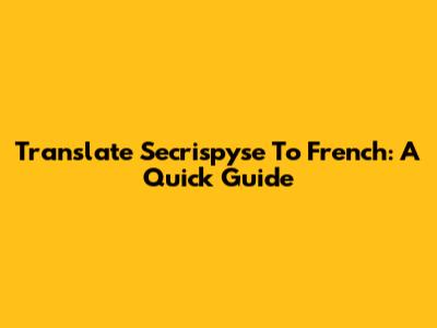 Translate 'Secrispyse' To French: A Quick Guide