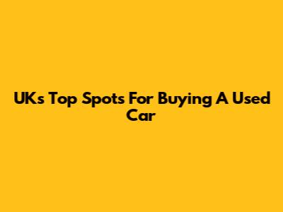 UK's Top Spots For Buying A Used Car