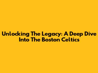 Unlocking The Legacy: A Deep Dive Into The Boston Celtics