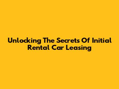 Unlocking The Secrets Of Initial Rental Car Leasing