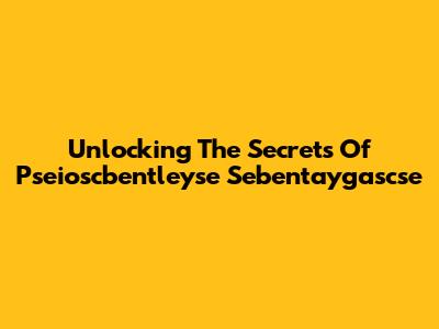 Unlocking The Secrets Of Pseioscbentleyse Sebentaygascse