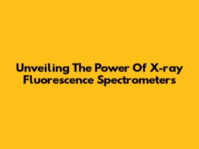 Unveiling The Power Of X-ray Fluorescence Spectrometers