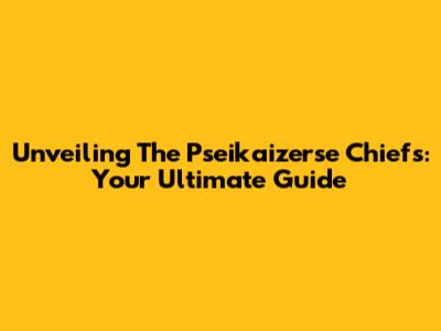 Unveiling The Pseikaizerse Chiefs: Your Ultimate Guide