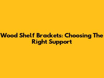 Wood Shelf Brackets: Choosing The Right Support