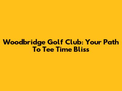 Woodbridge Golf Club: Your Path To Tee Time Bliss